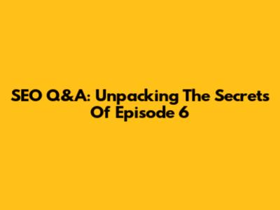 SEO Q&A: Unpacking The Secrets Of Episode 6