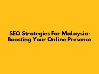 SEO Strategies For Malaysia: Boosting Your Online Presence