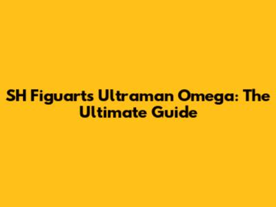 SH Figuarts Ultraman Omega: The Ultimate Guide