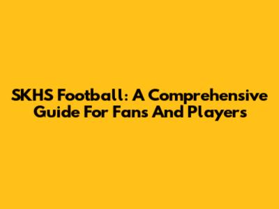 SKHS Football: A Comprehensive Guide For Fans And Players