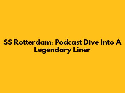 SS Rotterdam: Podcast Dive Into A Legendary Liner