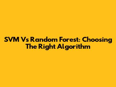 SVM Vs Random Forest: Choosing The Right Algorithm