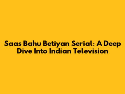 Saas Bahu Betiyan Serial: A Deep Dive Into Indian Television