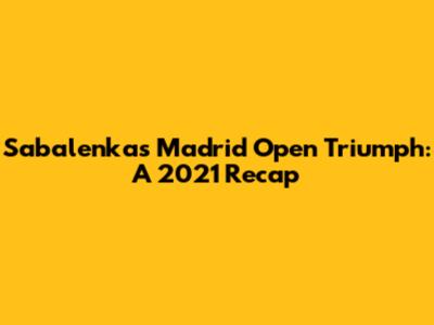 Sabalenka's Madrid Open Triumph: A 2021 Recap
