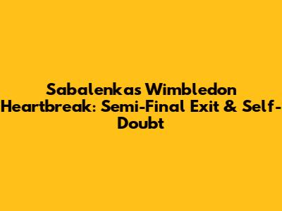 Sabalenka's Wimbledon Heartbreak: Semi-Final Exit & Self-Doubt