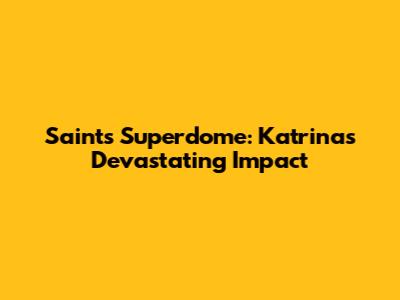 Saints Superdome: Katrina's Devastating Impact