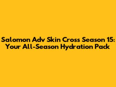 Salomon Adv Skin Cross Season 15: Your All-Season Hydration Pack