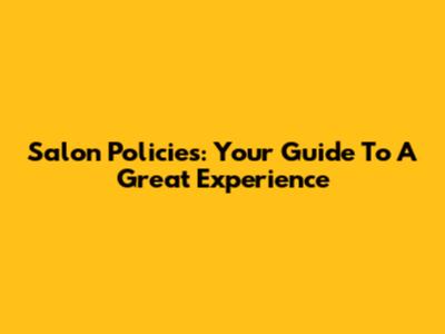 Salon Policies: Your Guide To A Great Experience