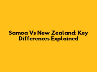 Samoa Vs New Zealand: Key Differences Explained