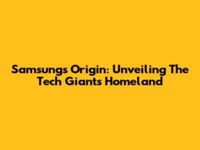 Samsung's Origin: Unveiling The Tech Giant's Homeland