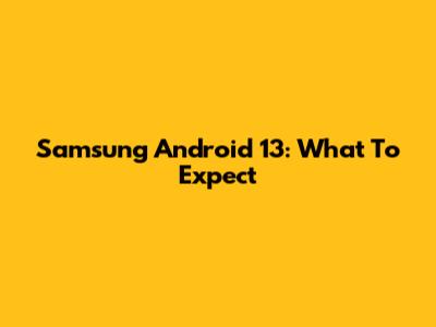 Samsung Android 13: What To Expect