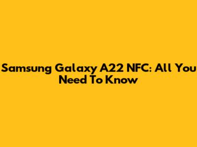 Samsung Galaxy A22 NFC: All You Need To Know
