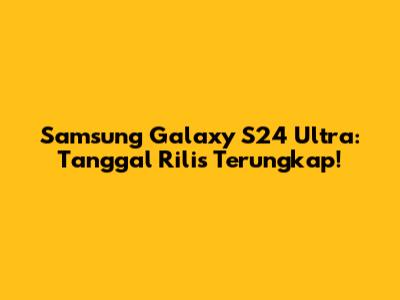 Samsung Galaxy S24 Ultra: Tanggal Rilis Terungkap!