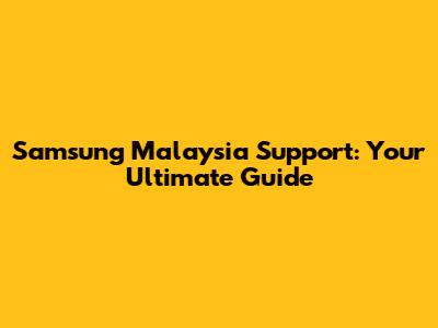 Samsung Malaysia Support: Your Ultimate Guide