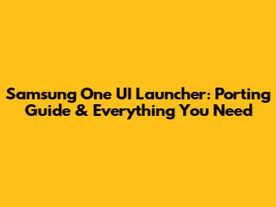 Samsung One UI Launcher: Porting Guide & Everything You Need