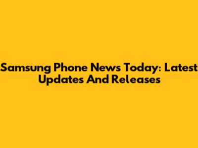 Samsung Phone News Today: Latest Updates And Releases
