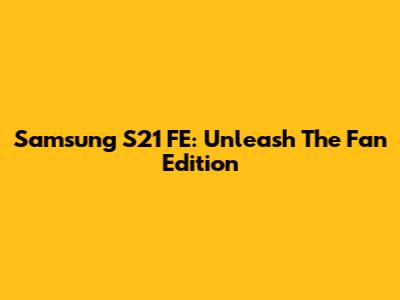 Samsung S21 FE: Unleash The Fan Edition