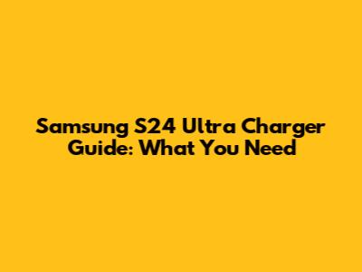 Samsung S24 Ultra Charger Guide: What You Need