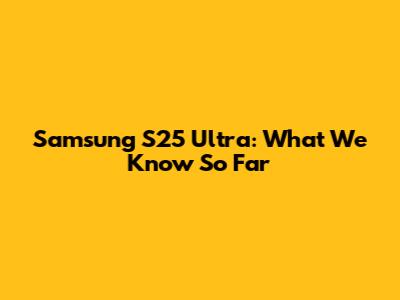 Samsung S25 Ultra: What We Know So Far