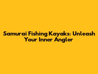 Samurai Fishing Kayaks: Unleash Your Inner Angler