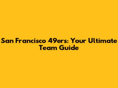 San Francisco 49ers: Your Ultimate Team Guide