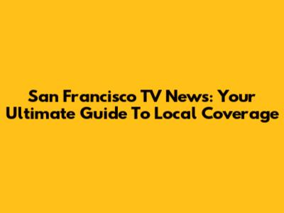 San Francisco TV News: Your Ultimate Guide To Local Coverage