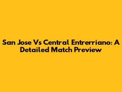 San Jose Vs Central Entrerriano: A Detailed Match Preview