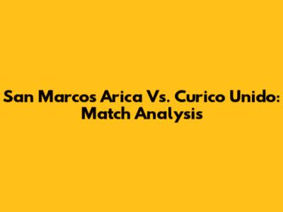 San Marcos Arica Vs. Curico Unido: Match Analysis