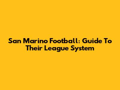 San Marino Football: Guide To Their League System