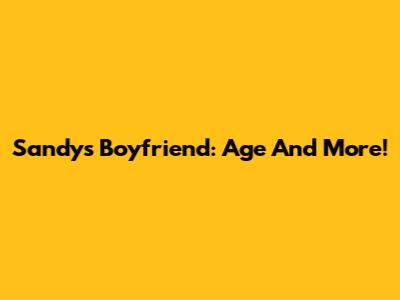 Sandy's Boyfriend: Age And More!