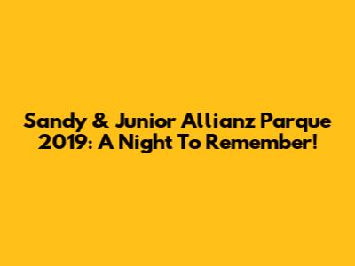 Sandy & Junior Allianz Parque 2019: A Night To Remember!