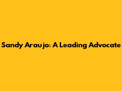 Sandy Araujo: A Leading Advocate