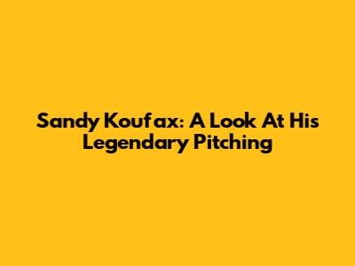 Sandy Koufax: A Look At His Legendary Pitching