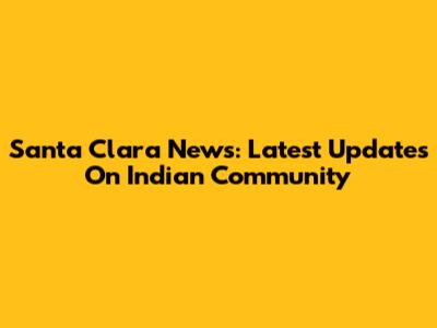 Santa Clara News: Latest Updates On Indian Community