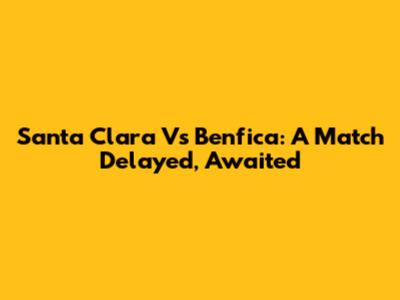 Santa Clara Vs Benfica: A Match Delayed, Awaited