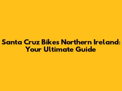 Santa Cruz Bikes Northern Ireland: Your Ultimate Guide