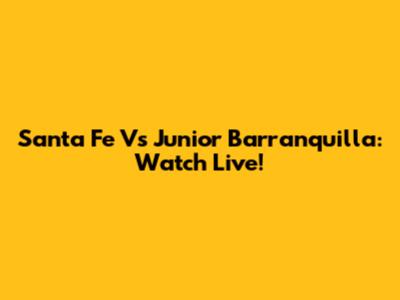 Santa Fe Vs Junior Barranquilla: Watch Live!