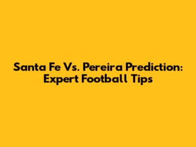 Santa Fe Vs. Pereira Prediction: Expert Football Tips