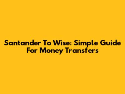 Santander To Wise: Simple Guide For Money Transfers