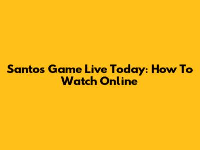 Santos Game Live Today: How To Watch Online