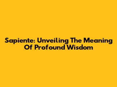 Sapiente: Unveiling The Meaning Of Profound Wisdom