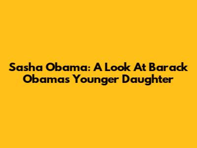 Sasha Obama: A Look At Barack Obama's Younger Daughter