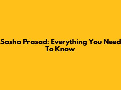 Sasha Prasad: Everything You Need To Know