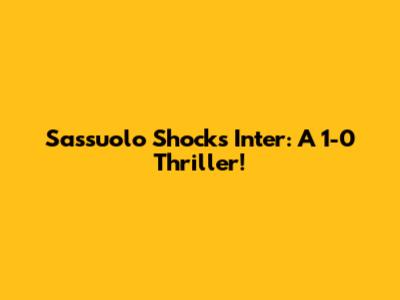 Sassuolo Shocks Inter: A 1-0 Thriller!