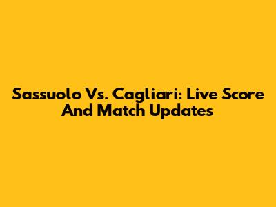 Sassuolo Vs. Cagliari: Live Score And Match Updates