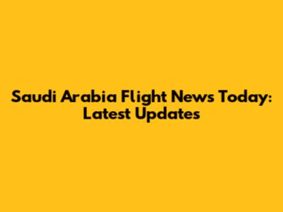 Saudi Arabia Flight News Today: Latest Updates