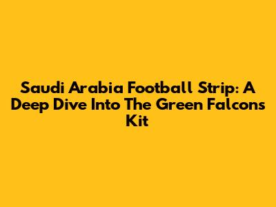 Saudi Arabia Football Strip: A Deep Dive Into The Green Falcon's Kit