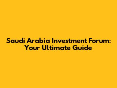 Saudi Arabia Investment Forum: Your Ultimate Guide