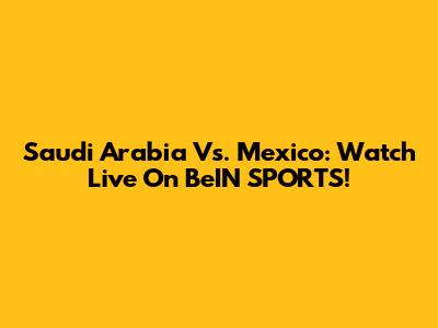 Saudi Arabia Vs. Mexico: Watch Live On BeIN SPORTS!