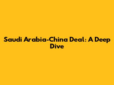 Saudi Arabia-China Deal: A Deep Dive